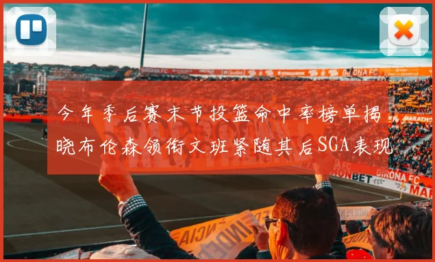 今年季后赛末节投篮命中率榜单揭晓布伦森领衔文班紧随其后SGA表现不俗