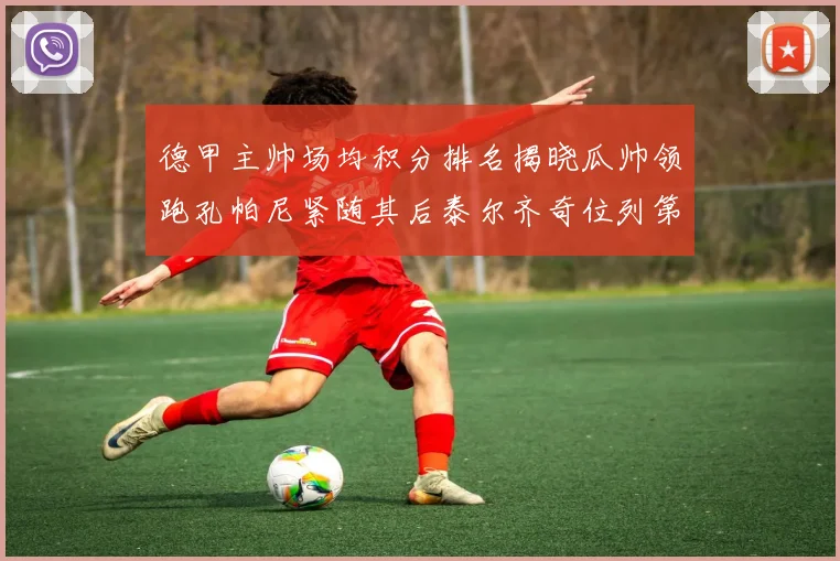 德甲主帅场均积分排名揭晓瓜帅领跑孔帕尼紧随其后泰尔齐奇位列第六