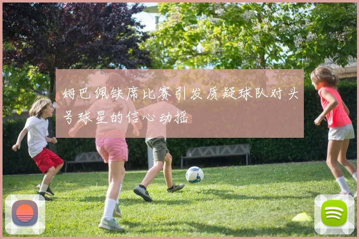 姆巴佩缺席比赛引发质疑球队对头号球星的信心动摇