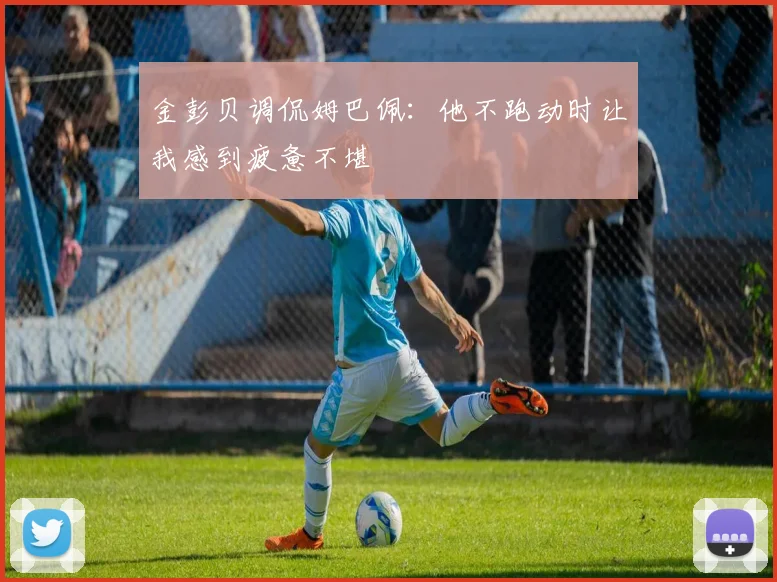 金彭贝调侃姆巴佩：他不跑动时让我感到疲惫不堪