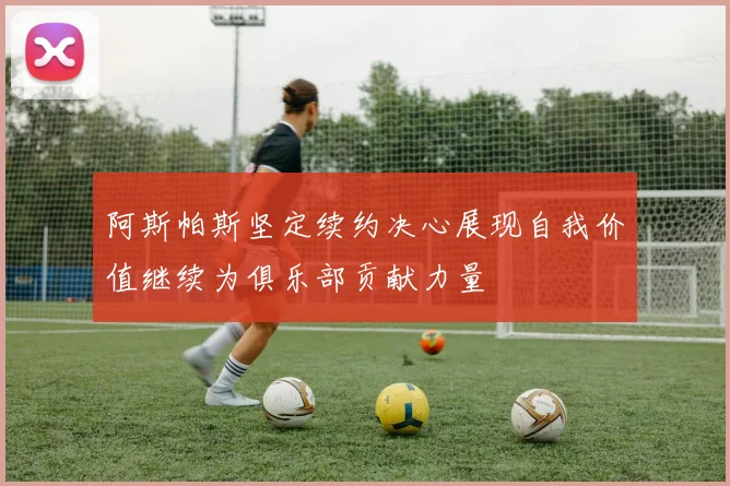阿斯帕斯坚定续约决心展现自我价值继续为俱乐部贡献力量