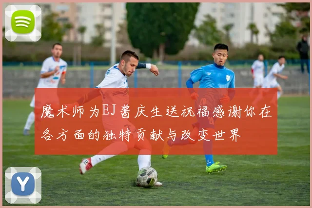 魔术师为EJ酱庆生送祝福感谢你在各方面的独特贡献与改变世界