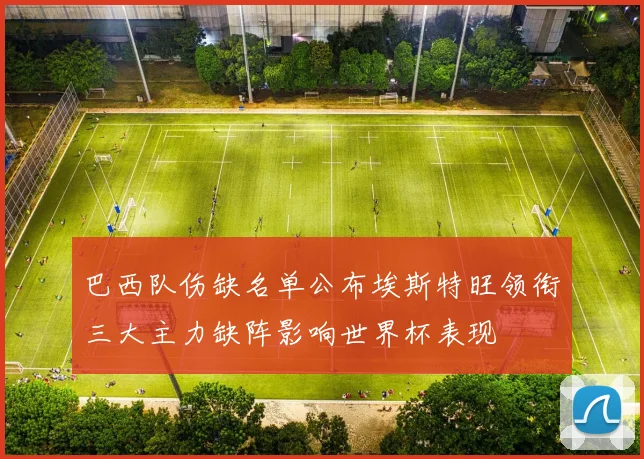 巴西队伤缺名单公布埃斯特旺领衔三大主力缺阵影响世界杯表现