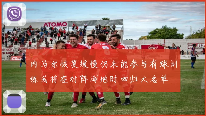 内马尔恢复缓慢仍未能参与有球训练或将在对阵海地时回归大名单