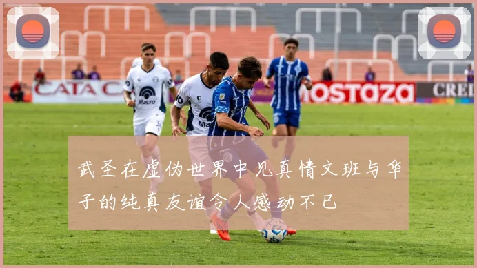 武圣在虚伪世界中见真情文班与华子的纯真友谊令人感动不已