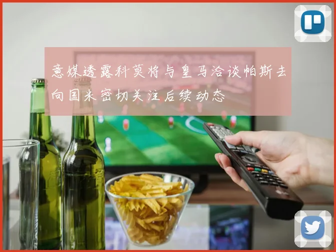意媒透露科莫将与皇马洽谈帕斯去向国米密切关注后续动态