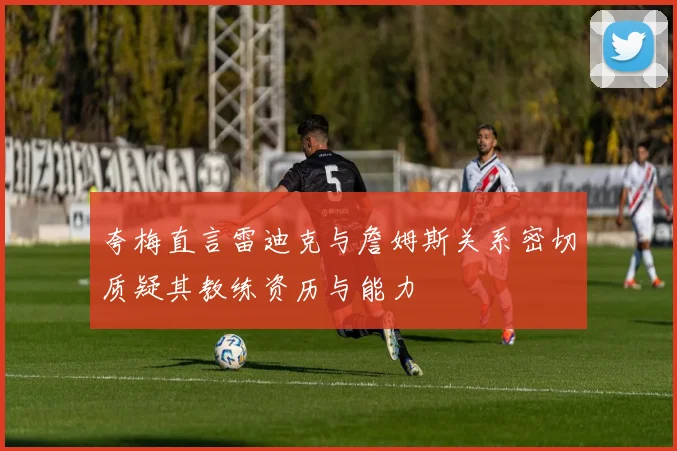 夸梅直言雷迪克与詹姆斯关系密切质疑其教练资历与能力