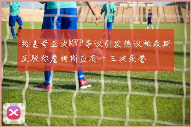 约基奇五次MVP争议引发热议帕森斯反驳称詹姆斯应有十三次荣誉