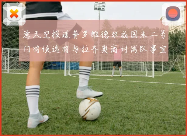 意天空报道普罗维德尔成国米二号门将候选将与拉齐奥商讨离队事宜