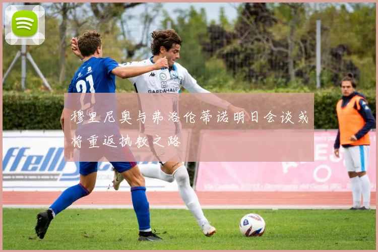 穆里尼奥与弗洛伦蒂诺明日会谈或将重返执教之路
