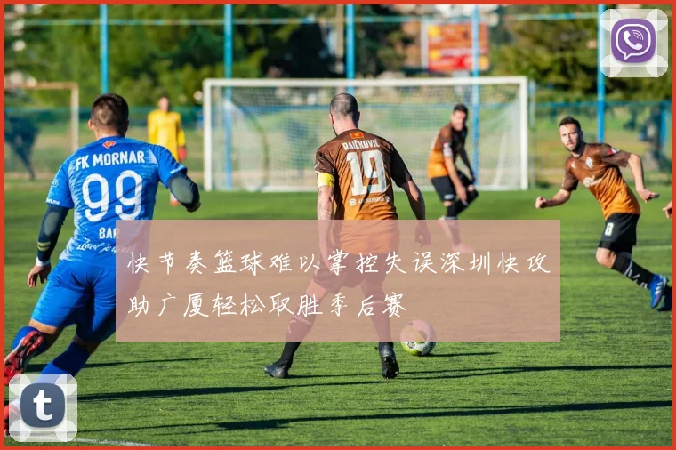 快节奏篮球难以掌控失误深圳快攻助广厦轻松取胜季后赛
