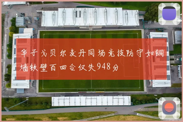 华子戈贝尔麦丹同场竞技防守如铜墙铁壁百回合仅失948分