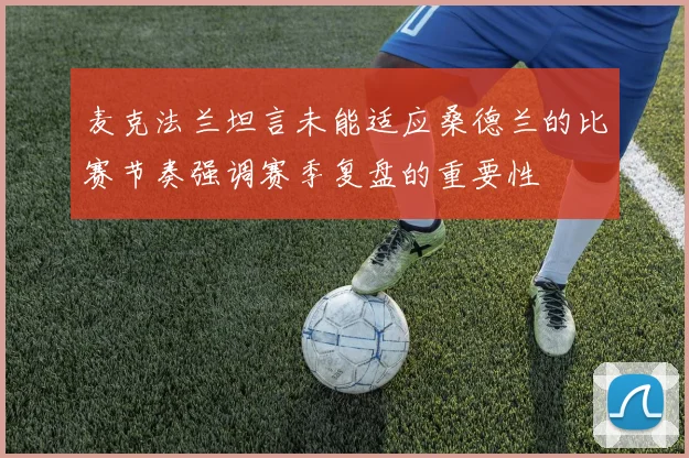 麦克法兰坦言未能适应桑德兰的比赛节奏强调赛季复盘的重要性