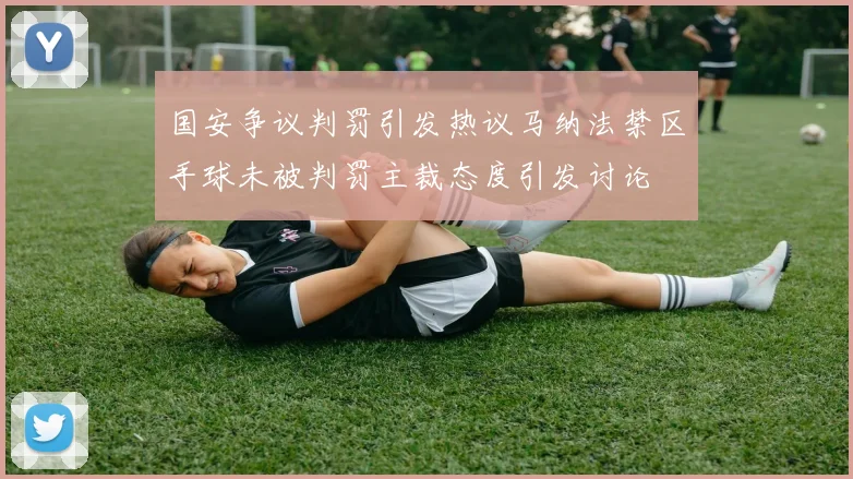 国安争议判罚引发热议马纳法禁区手球未被判罚主裁态度引发讨论